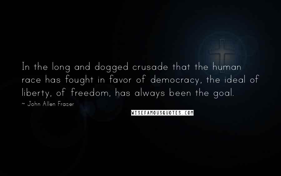 John Allen Fraser Quotes: In the long and dogged crusade that the human race has fought in favor of democracy, the ideal of liberty, of freedom, has always been the goal.