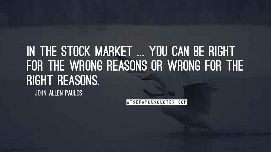John Allen Paulos Quotes: In the stock market ... You can be right for the wrong reasons or wrong for the right reasons.