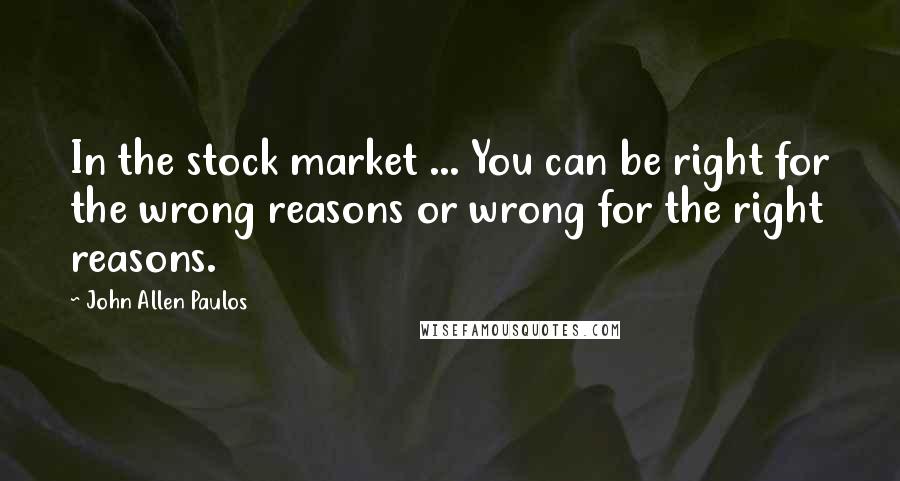 John Allen Paulos Quotes: In the stock market ... You can be right for the wrong reasons or wrong for the right reasons.