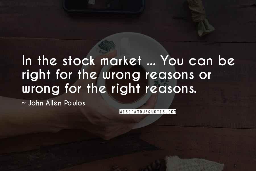 John Allen Paulos Quotes: In the stock market ... You can be right for the wrong reasons or wrong for the right reasons.