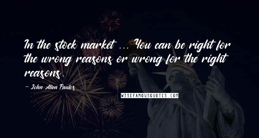 John Allen Paulos Quotes: In the stock market ... You can be right for the wrong reasons or wrong for the right reasons.