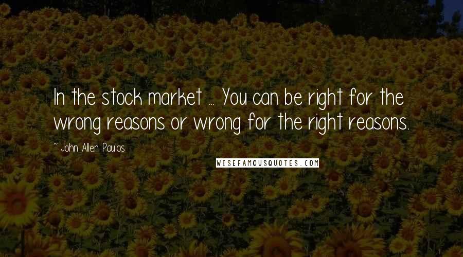 John Allen Paulos Quotes: In the stock market ... You can be right for the wrong reasons or wrong for the right reasons.