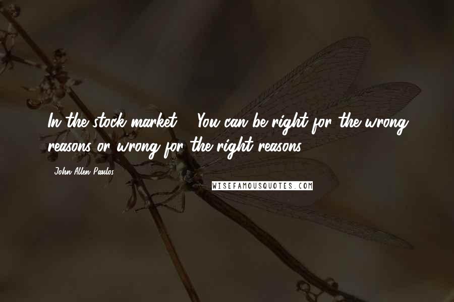 John Allen Paulos Quotes: In the stock market ... You can be right for the wrong reasons or wrong for the right reasons.