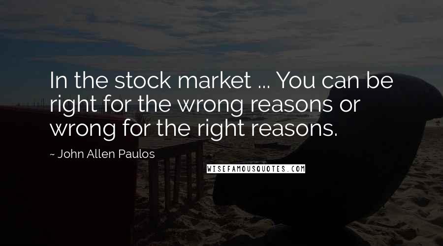 John Allen Paulos Quotes: In the stock market ... You can be right for the wrong reasons or wrong for the right reasons.