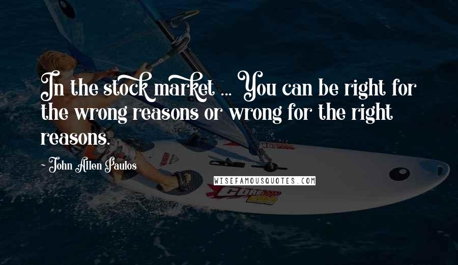 John Allen Paulos Quotes: In the stock market ... You can be right for the wrong reasons or wrong for the right reasons.