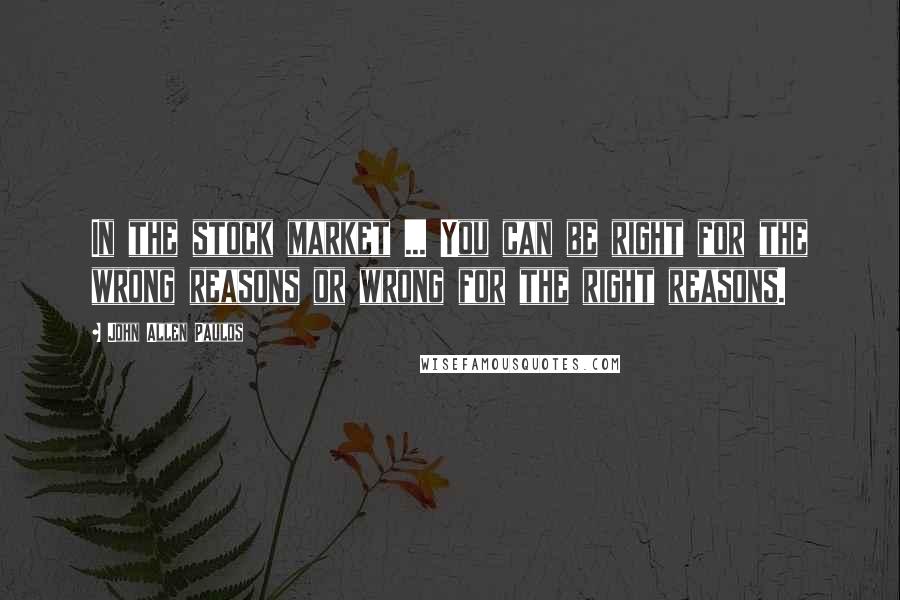 John Allen Paulos Quotes: In the stock market ... You can be right for the wrong reasons or wrong for the right reasons.