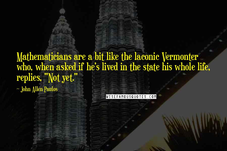 John Allen Paulos Quotes: Mathematicians are a bit like the laconic Vermonter who, when asked if he's lived in the state his whole life, replies, "Not yet."