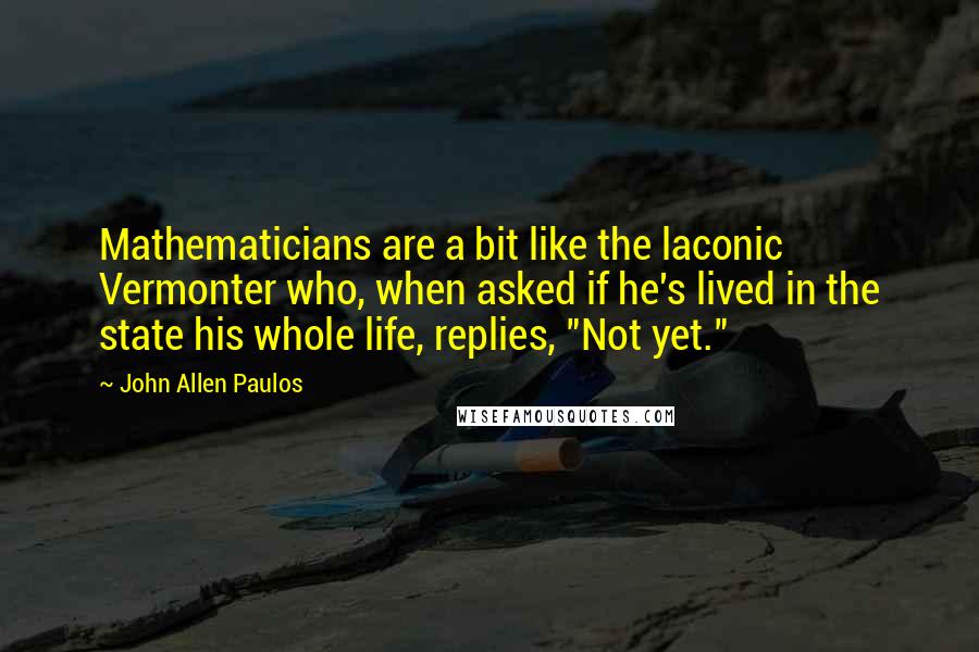 John Allen Paulos Quotes: Mathematicians are a bit like the laconic Vermonter who, when asked if he's lived in the state his whole life, replies, "Not yet."