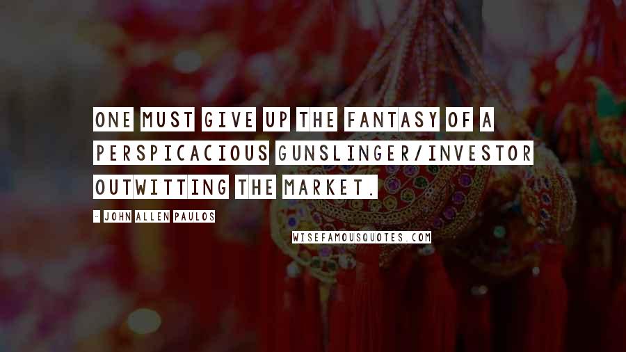 John Allen Paulos Quotes: One must give up the fantasy of a perspicacious gunslinger/investor outwitting the market.