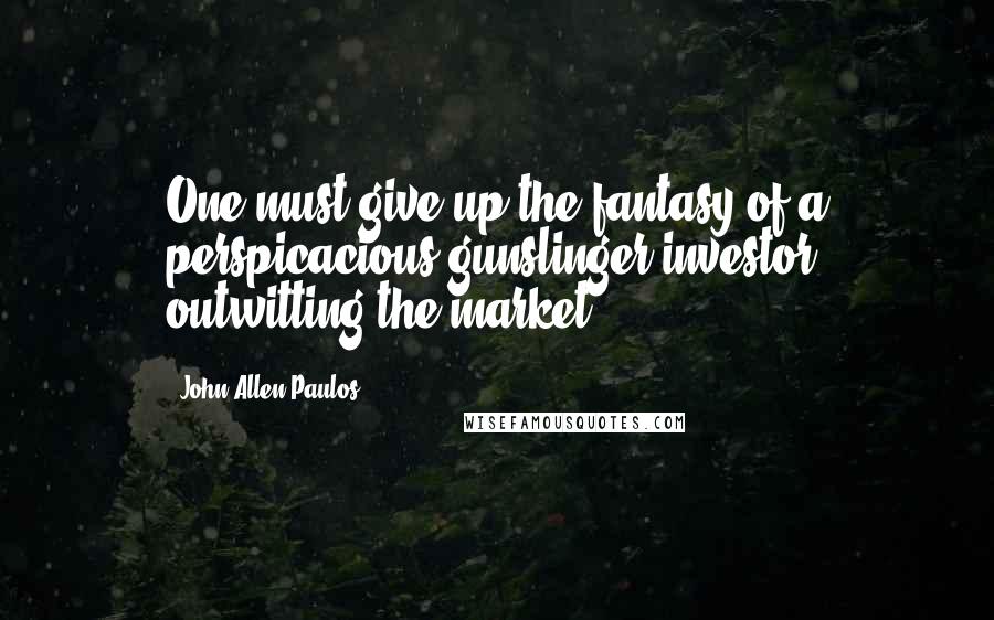 John Allen Paulos Quotes: One must give up the fantasy of a perspicacious gunslinger/investor outwitting the market.