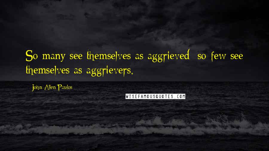 John Allen Paulos Quotes: So many see themselves as aggrieved; so few see themselves as aggrievers.