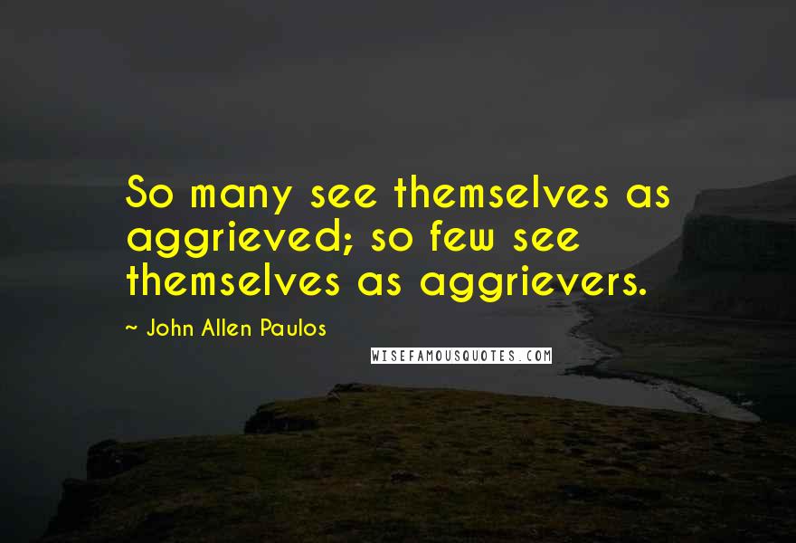 John Allen Paulos Quotes: So many see themselves as aggrieved; so few see themselves as aggrievers.