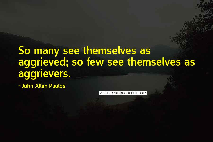 John Allen Paulos Quotes: So many see themselves as aggrieved; so few see themselves as aggrievers.