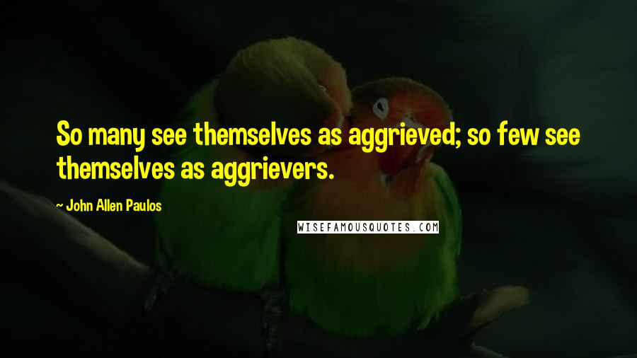 John Allen Paulos Quotes: So many see themselves as aggrieved; so few see themselves as aggrievers.