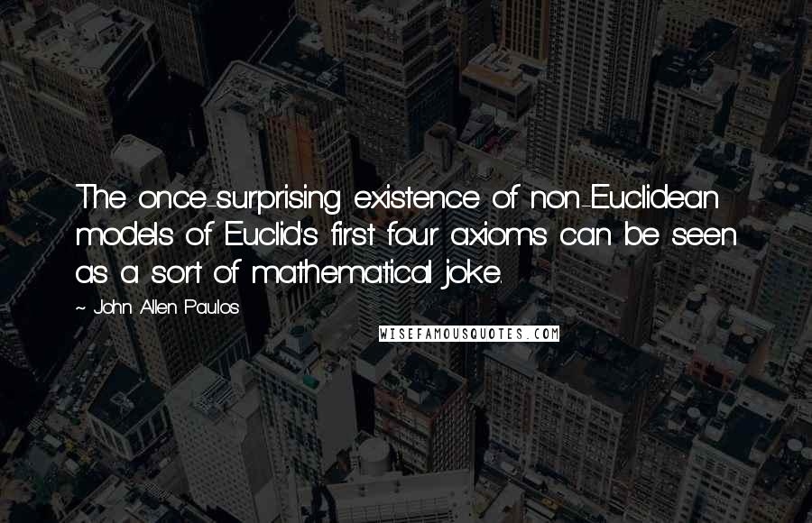 John Allen Paulos Quotes: The once-surprising existence of non-Euclidean models of Euclid's first four axioms can be seen as a sort of mathematical joke.