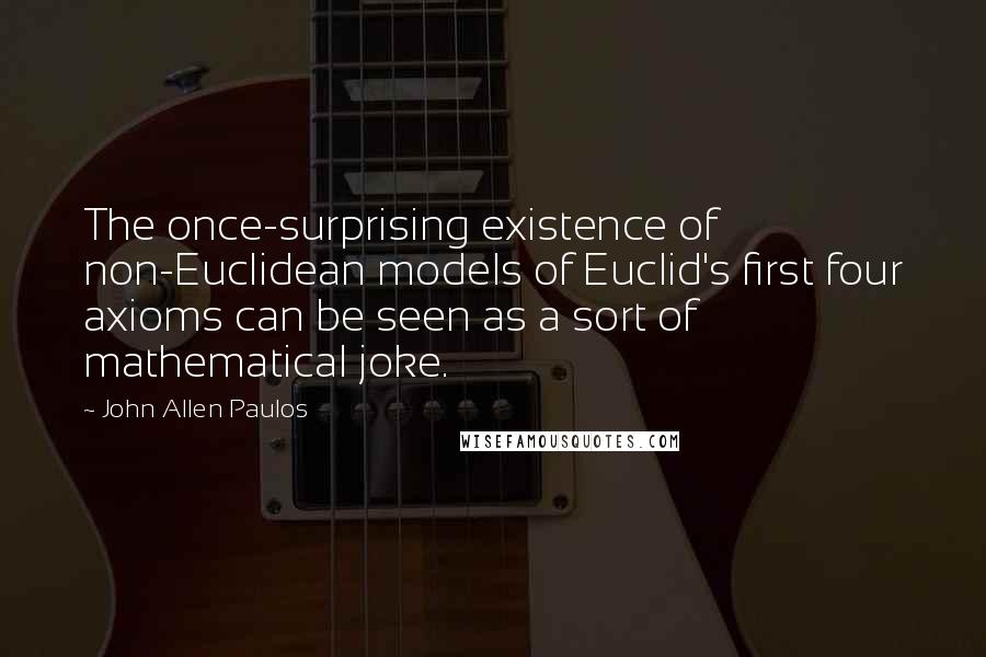 John Allen Paulos Quotes: The once-surprising existence of non-Euclidean models of Euclid's first four axioms can be seen as a sort of mathematical joke.