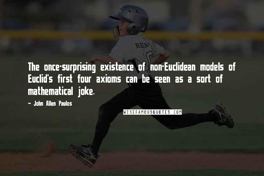 John Allen Paulos Quotes: The once-surprising existence of non-Euclidean models of Euclid's first four axioms can be seen as a sort of mathematical joke.