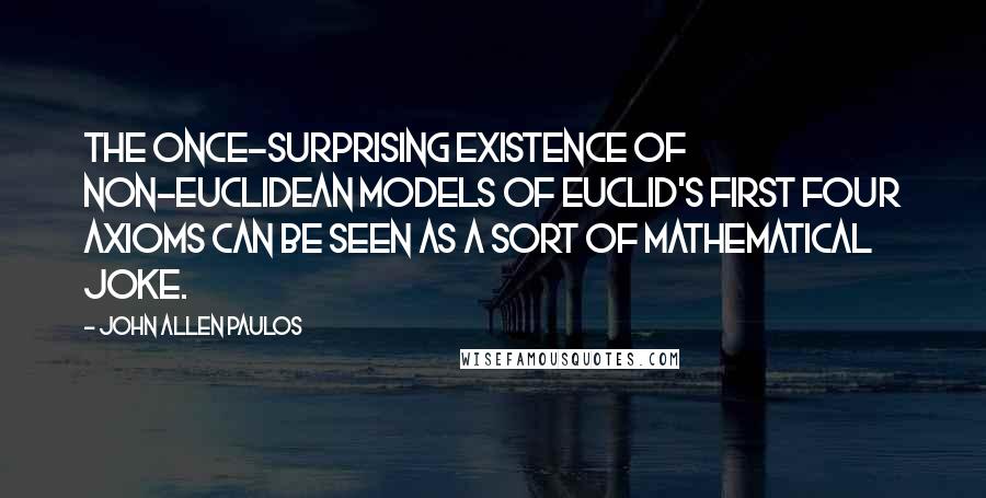 John Allen Paulos Quotes: The once-surprising existence of non-Euclidean models of Euclid's first four axioms can be seen as a sort of mathematical joke.