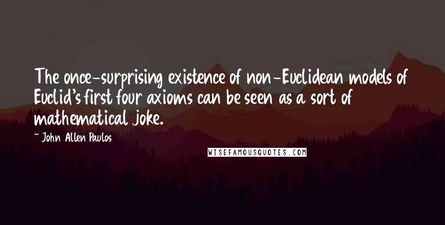 John Allen Paulos Quotes: The once-surprising existence of non-Euclidean models of Euclid's first four axioms can be seen as a sort of mathematical joke.