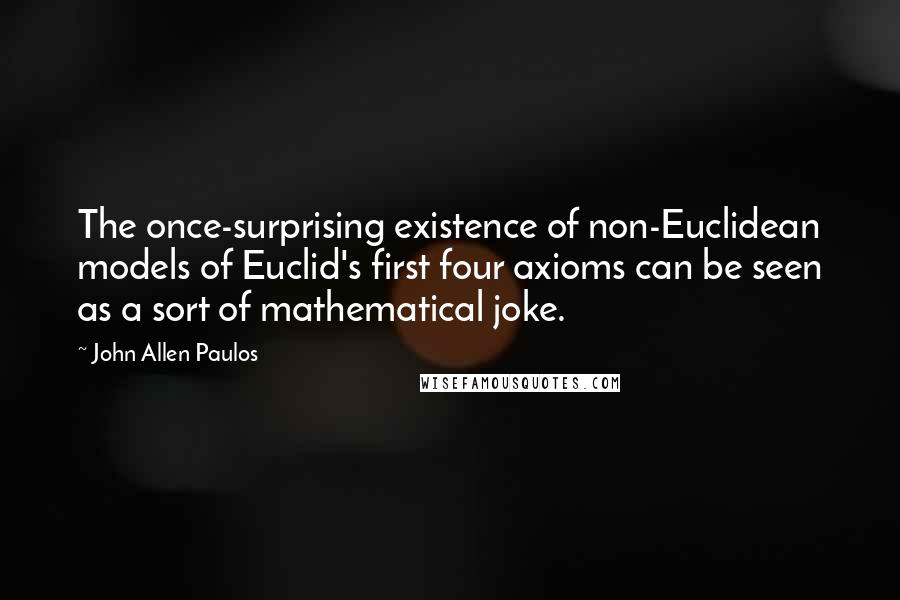 John Allen Paulos Quotes: The once-surprising existence of non-Euclidean models of Euclid's first four axioms can be seen as a sort of mathematical joke.