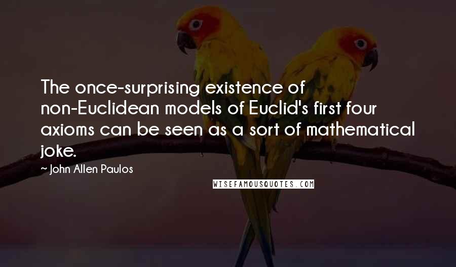 John Allen Paulos Quotes: The once-surprising existence of non-Euclidean models of Euclid's first four axioms can be seen as a sort of mathematical joke.