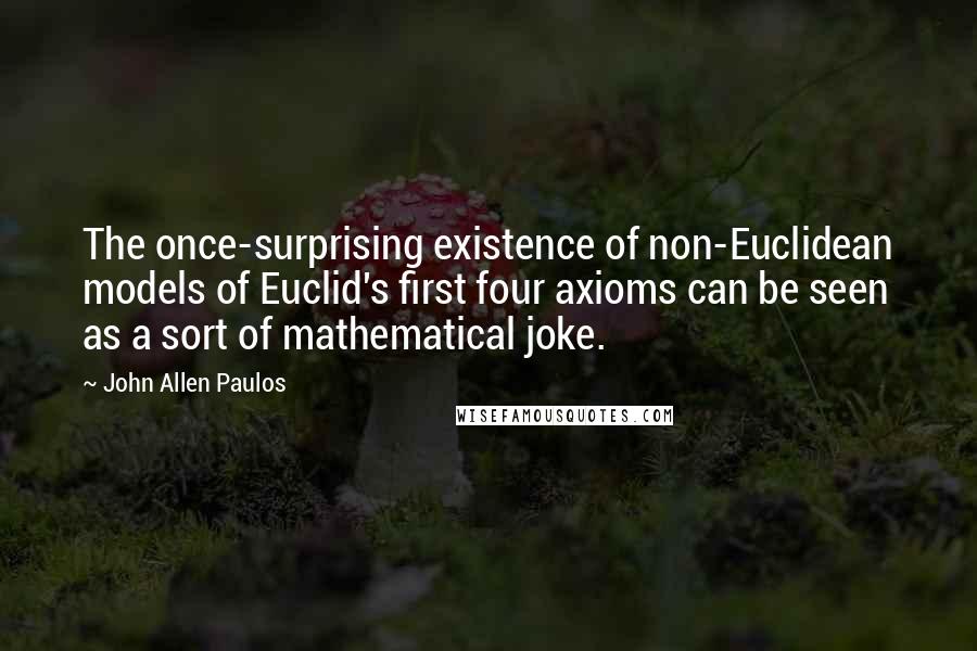 John Allen Paulos Quotes: The once-surprising existence of non-Euclidean models of Euclid's first four axioms can be seen as a sort of mathematical joke.