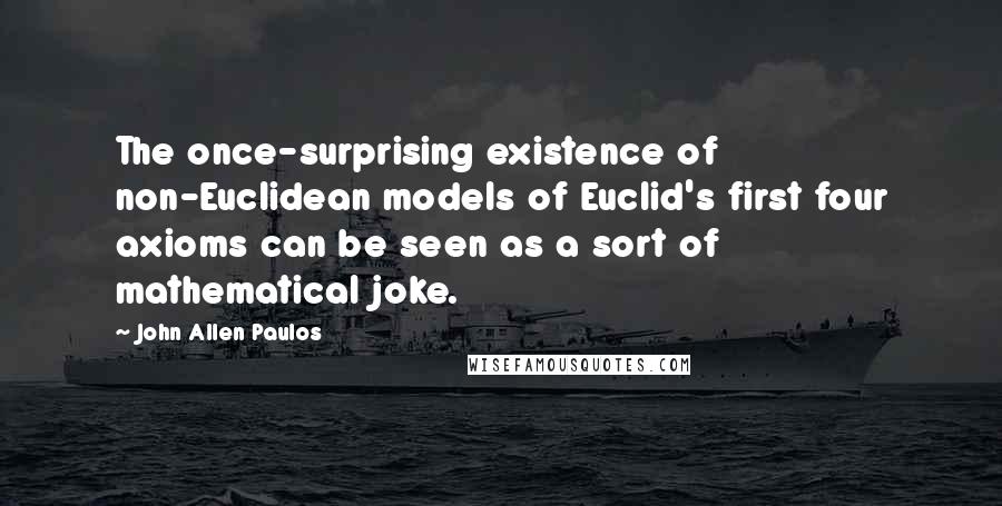 John Allen Paulos Quotes: The once-surprising existence of non-Euclidean models of Euclid's first four axioms can be seen as a sort of mathematical joke.