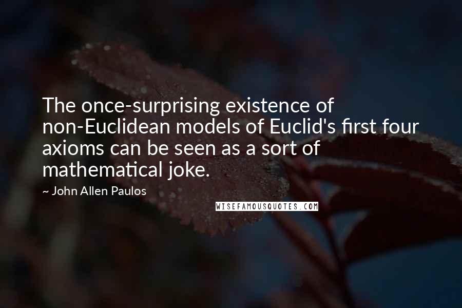 John Allen Paulos Quotes: The once-surprising existence of non-Euclidean models of Euclid's first four axioms can be seen as a sort of mathematical joke.