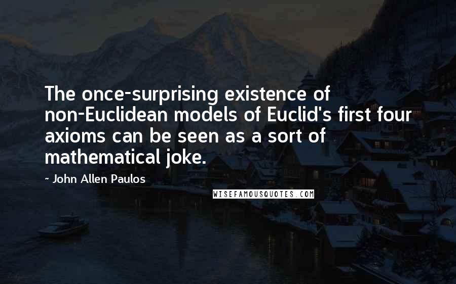 John Allen Paulos Quotes: The once-surprising existence of non-Euclidean models of Euclid's first four axioms can be seen as a sort of mathematical joke.