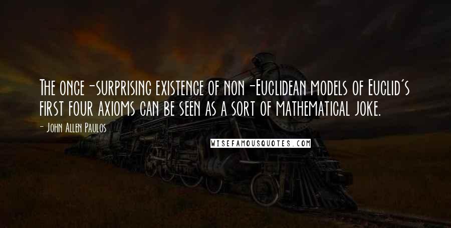 John Allen Paulos Quotes: The once-surprising existence of non-Euclidean models of Euclid's first four axioms can be seen as a sort of mathematical joke.