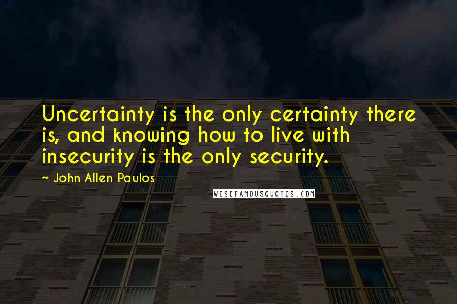 John Allen Paulos Quotes: Uncertainty is the only certainty there is, and knowing how to live with insecurity is the only security.