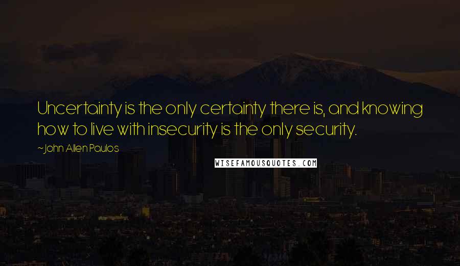 John Allen Paulos Quotes: Uncertainty is the only certainty there is, and knowing how to live with insecurity is the only security.