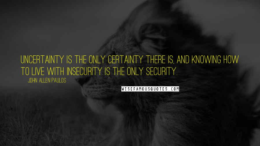John Allen Paulos Quotes: Uncertainty is the only certainty there is, and knowing how to live with insecurity is the only security.