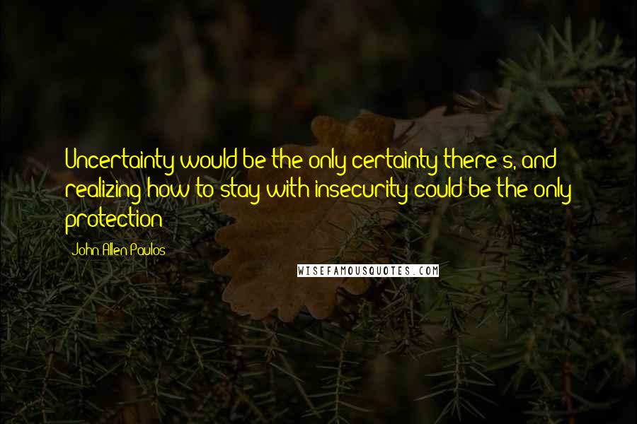 John Allen Paulos Quotes: Uncertainty would be the only certainty there's, and realizing how to stay with insecurity could be the only protection