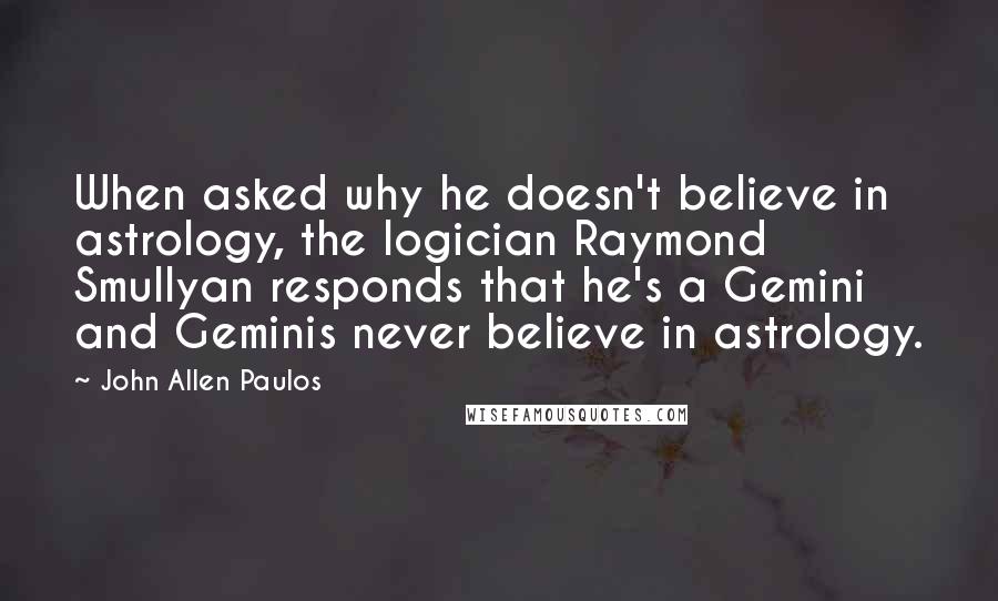 John Allen Paulos Quotes: When asked why he doesn't believe in astrology, the logician Raymond Smullyan responds that he's a Gemini and Geminis never believe in astrology.