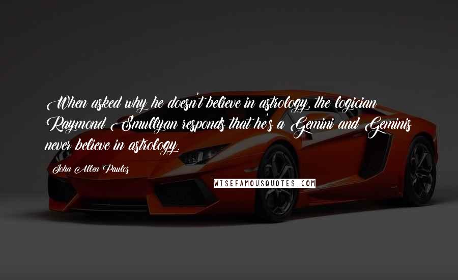 John Allen Paulos Quotes: When asked why he doesn't believe in astrology, the logician Raymond Smullyan responds that he's a Gemini and Geminis never believe in astrology.