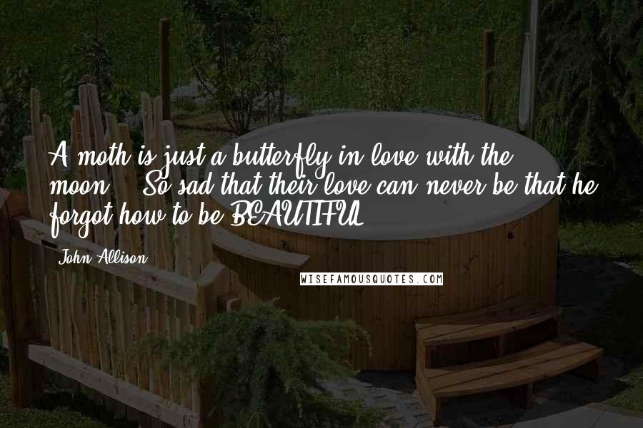 John Allison Quotes: A moth is just a butterfly in love with the moon... So sad that their love can never be that he forgot how to be BEAUTIFUL.