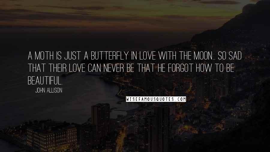 John Allison Quotes: A moth is just a butterfly in love with the moon... So sad that their love can never be that he forgot how to be BEAUTIFUL.