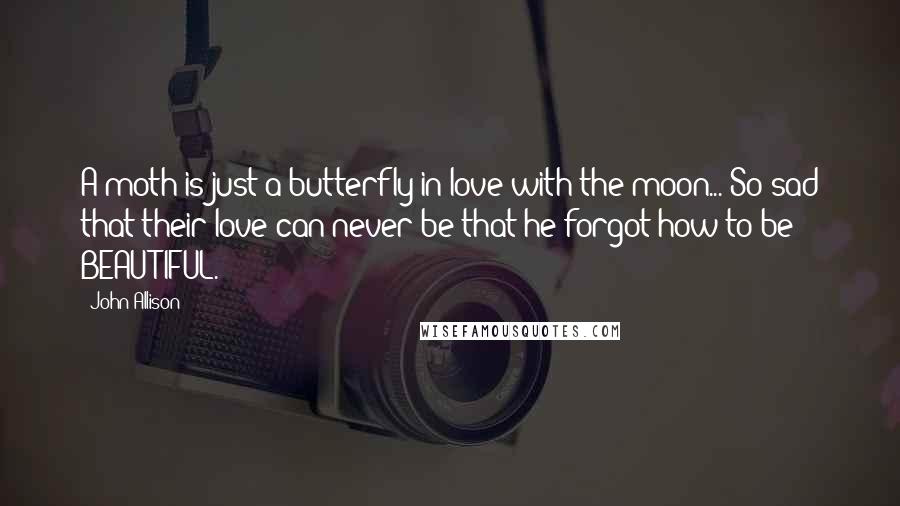 John Allison Quotes: A moth is just a butterfly in love with the moon... So sad that their love can never be that he forgot how to be BEAUTIFUL.