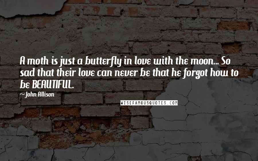 John Allison Quotes: A moth is just a butterfly in love with the moon... So sad that their love can never be that he forgot how to be BEAUTIFUL.