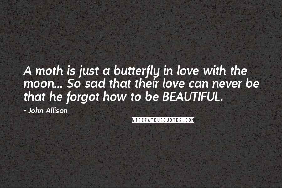 John Allison Quotes: A moth is just a butterfly in love with the moon... So sad that their love can never be that he forgot how to be BEAUTIFUL.