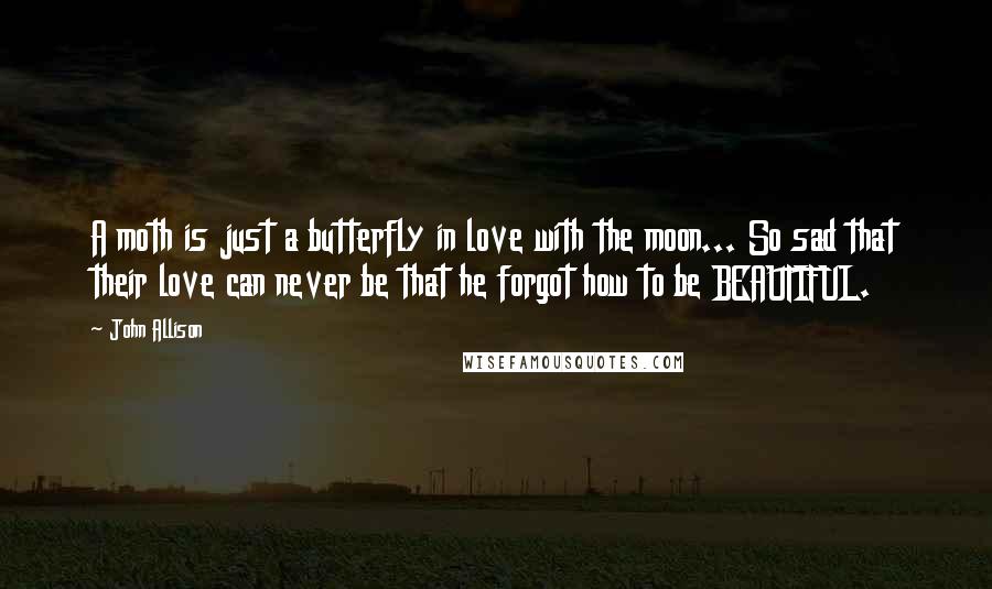 John Allison Quotes: A moth is just a butterfly in love with the moon... So sad that their love can never be that he forgot how to be BEAUTIFUL.