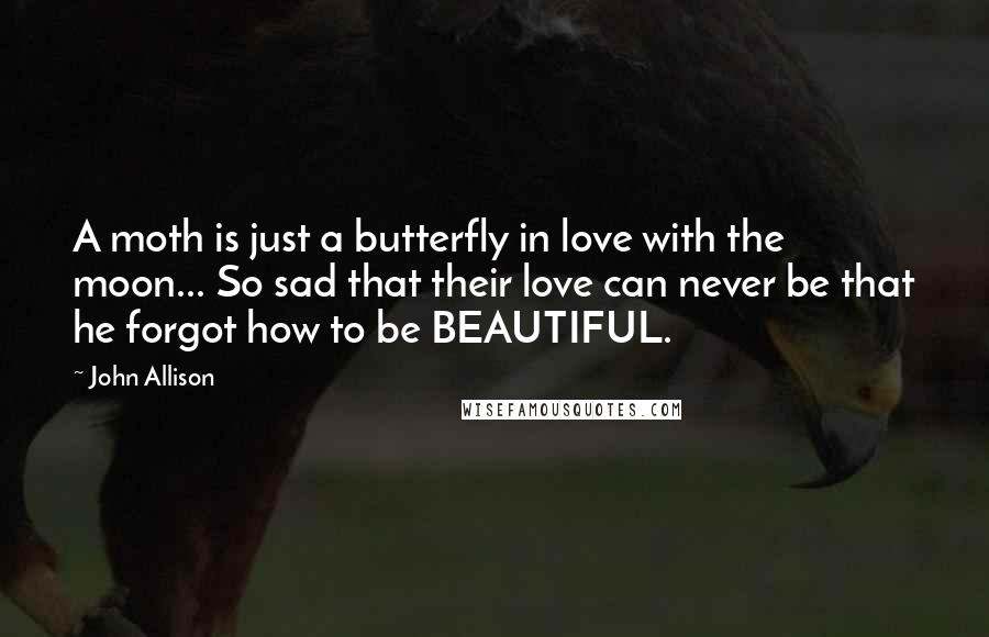 John Allison Quotes: A moth is just a butterfly in love with the moon... So sad that their love can never be that he forgot how to be BEAUTIFUL.