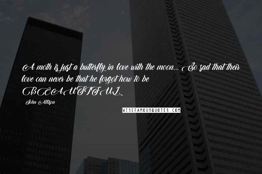 John Allison Quotes: A moth is just a butterfly in love with the moon... So sad that their love can never be that he forgot how to be BEAUTIFUL.