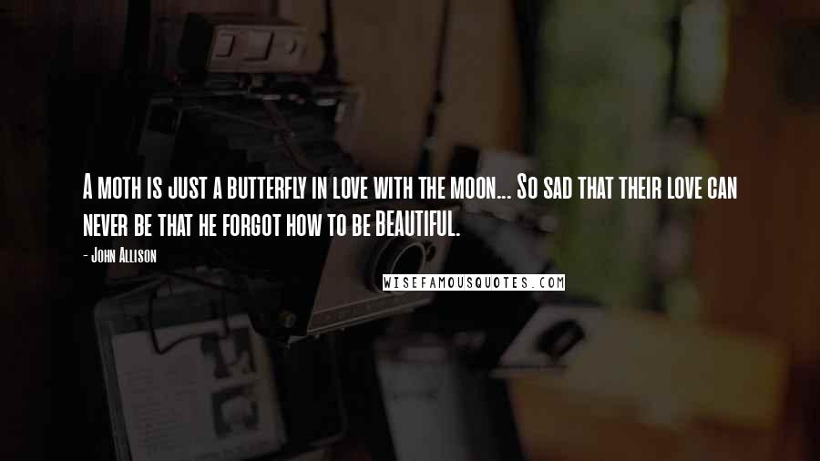 John Allison Quotes: A moth is just a butterfly in love with the moon... So sad that their love can never be that he forgot how to be BEAUTIFUL.