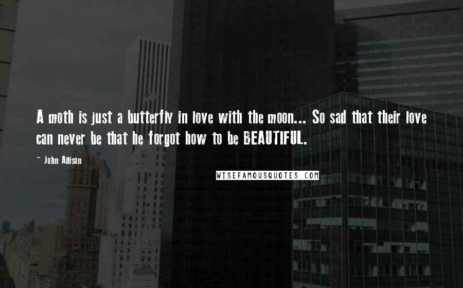 John Allison Quotes: A moth is just a butterfly in love with the moon... So sad that their love can never be that he forgot how to be BEAUTIFUL.