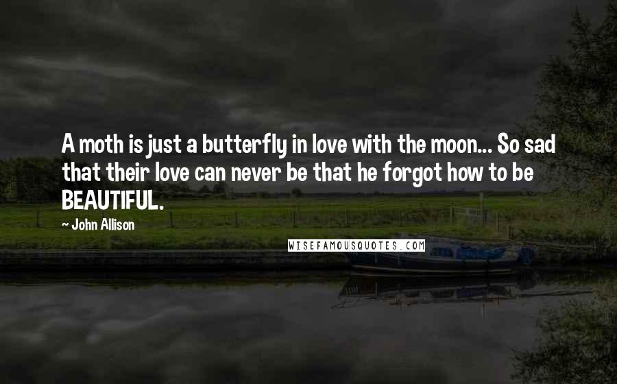 John Allison Quotes: A moth is just a butterfly in love with the moon... So sad that their love can never be that he forgot how to be BEAUTIFUL.