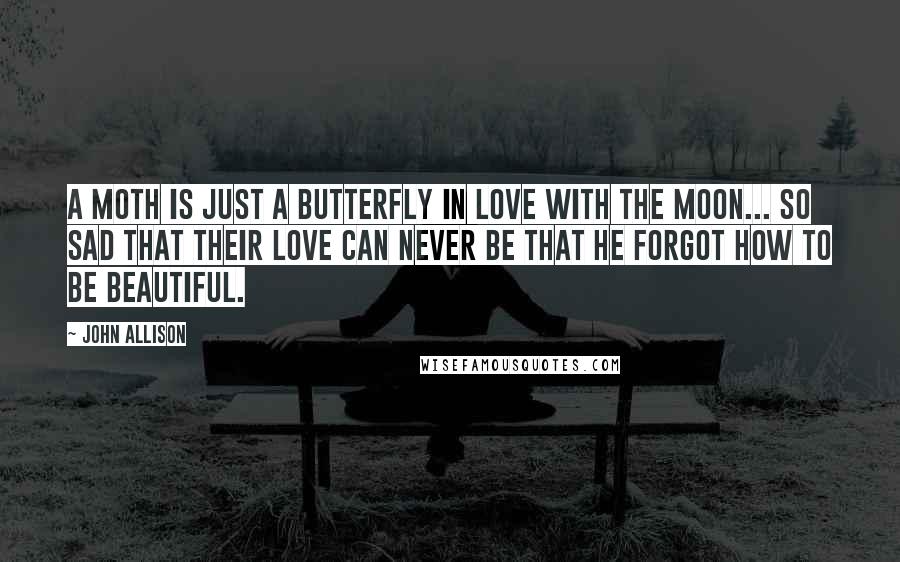 John Allison Quotes: A moth is just a butterfly in love with the moon... So sad that their love can never be that he forgot how to be BEAUTIFUL.