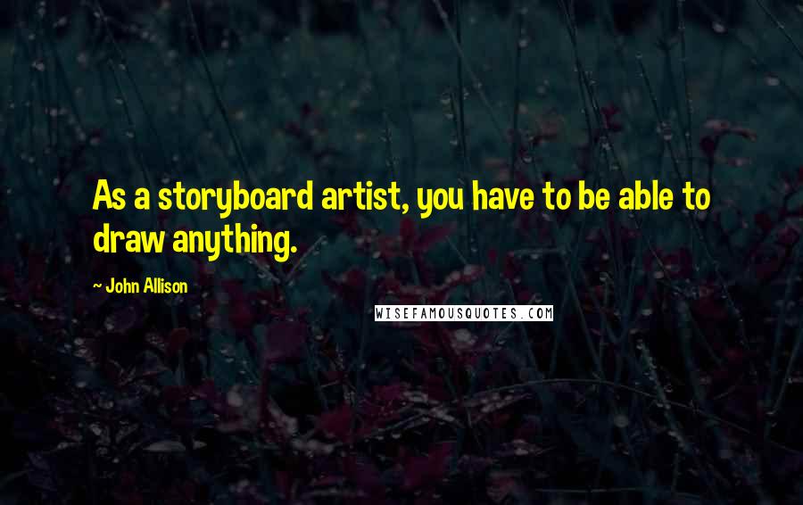 John Allison Quotes: As a storyboard artist, you have to be able to draw anything.