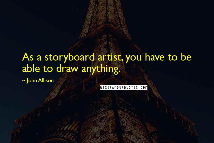 John Allison Quotes: As a storyboard artist, you have to be able to draw anything.